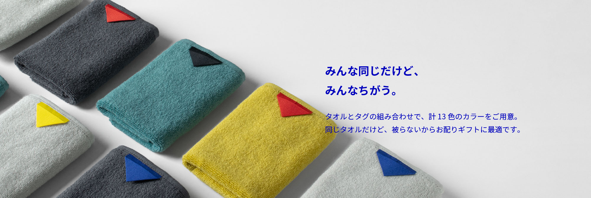 今日の自分に似合うタオルが見つかる。タオルとタグの組み合わせで、計13色のカラーをご用意。服や持ち物といっしょにタオルもスタイリングスタイリングしてみませんか？
